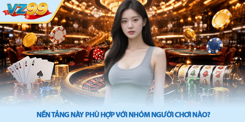 Casino VZ99 - Cổng Game Đổi Thưởng Trực Tuyến Uy Tín 4 Nền tảng này phù hợp với nhóm người chơi nào?