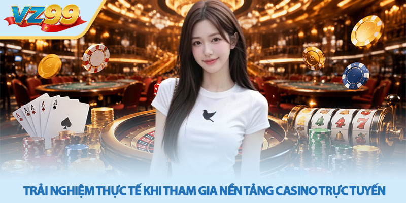 Casino VZ99 - Cổng Game Đổi Thưởng Trực Tuyến Uy Tín 3 Trải nghiệm thực tế khi tham gia nền tảng casino trực tuyến